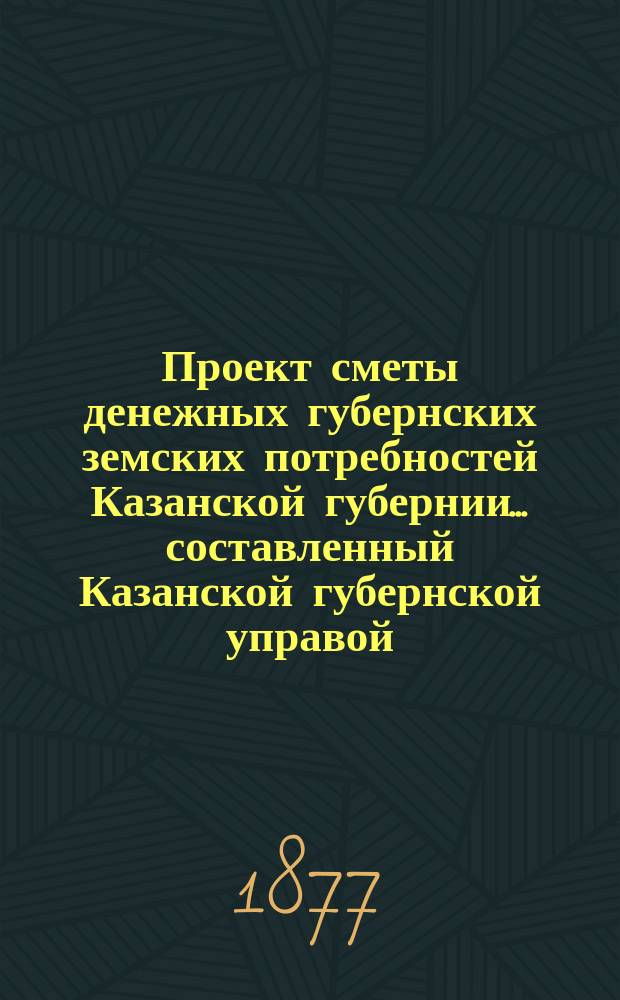Проект сметы денежных губернских земских потребностей Казанской губернии... составленный Казанской губернской управой. на 1878 год. Объяснительная записка... : Объяснительная записка...