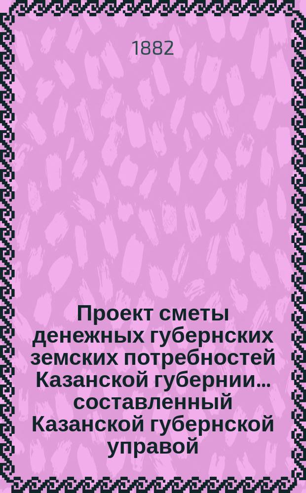 Проект сметы денежных губернских земских потребностей Казанской губернии... составленный Казанской губернской управой. на 1883 год