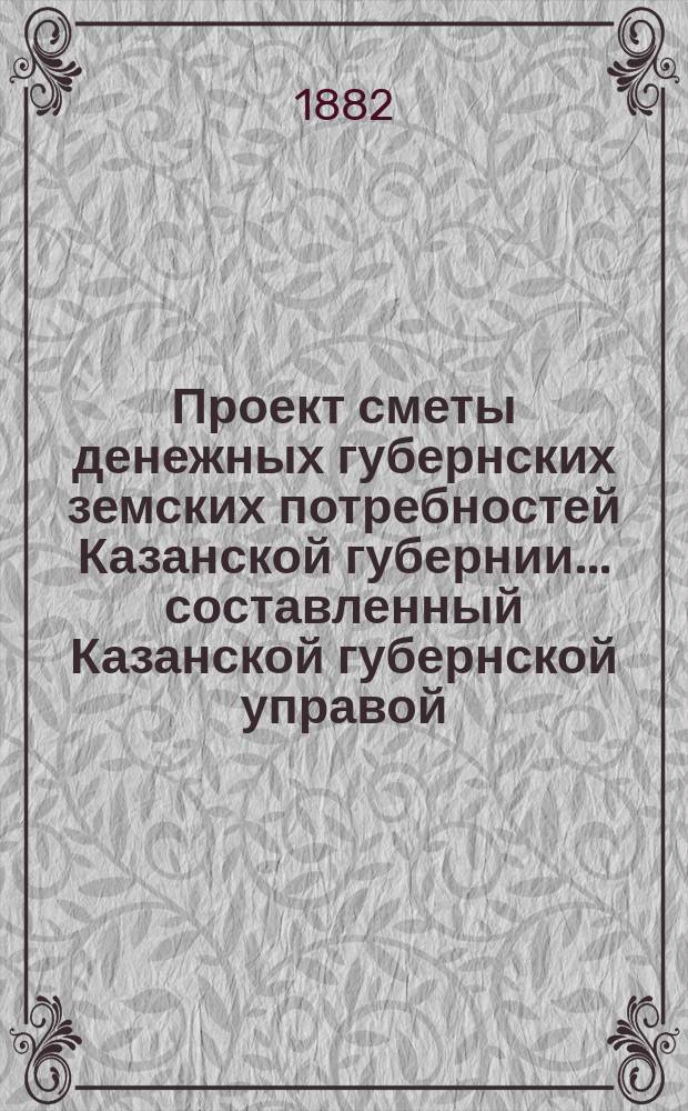Проект сметы денежных губернских земских потребностей Казанской губернии... составленный Казанской губернской управой. на 1883 год. Объяснительная записка... : Объяснительная записка...