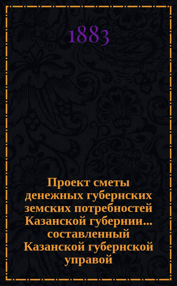 Проект сметы денежных губернских земских потребностей Казанской губернии... составленный Казанской губернской управой. на 1884 год. Объяснительная записка... : Объяснительная записка...