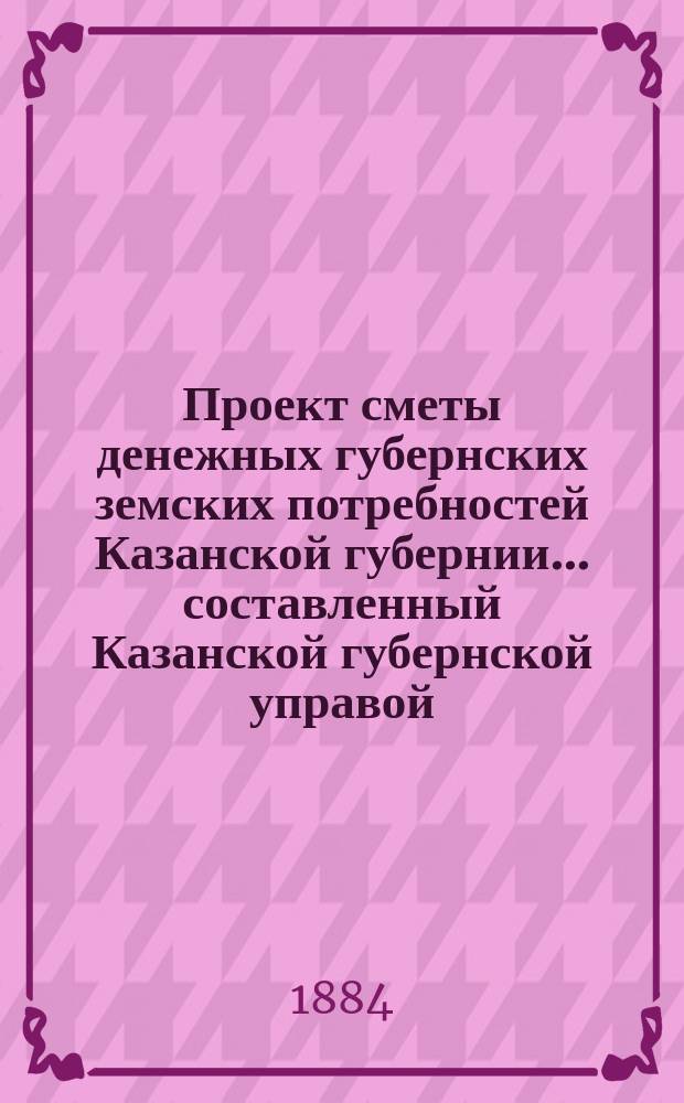 Проект сметы денежных губернских земских потребностей Казанской губернии... составленный Казанской губернской управой. на 1885 год