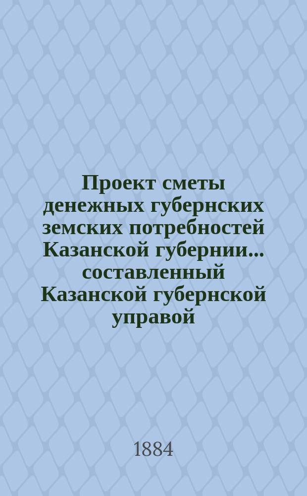 Проект сметы денежных губернских земских потребностей Казанской губернии... составленный Казанской губернской управой. на 1885 год. Объяснительная записка... : Объяснительная записка...