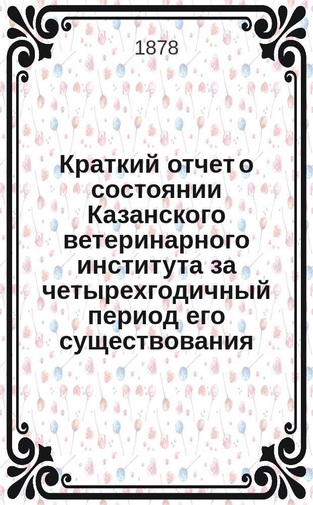 Краткий отчет о состоянии Казанского ветеринарного института за четырехгодичный период его существования, со времени открытия в 1874 году : Читано на торжеств. собр. Ин-та 30 авг. 1878 г