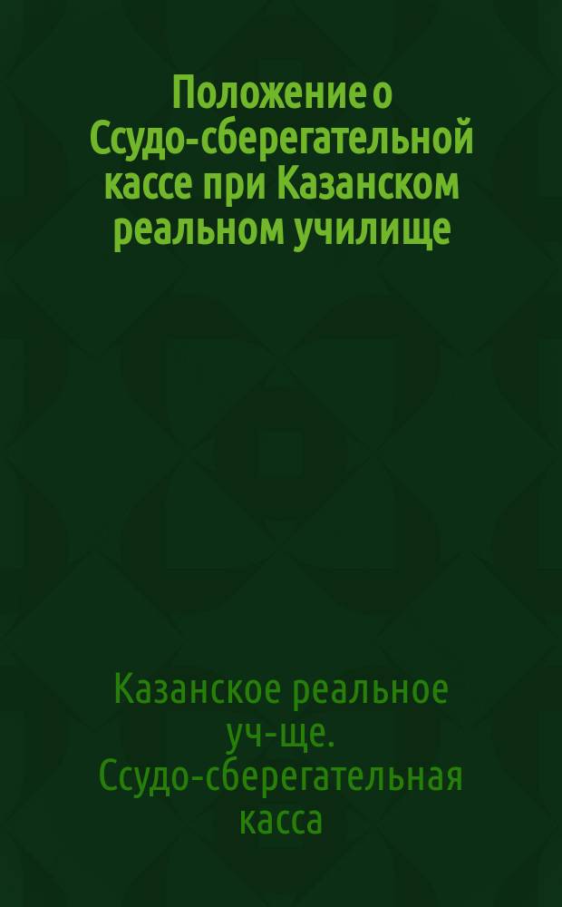 Положение о Ссудо-сберегательной кассе при Казанском реальном училище : Утв. 7 ноября 1897 г.