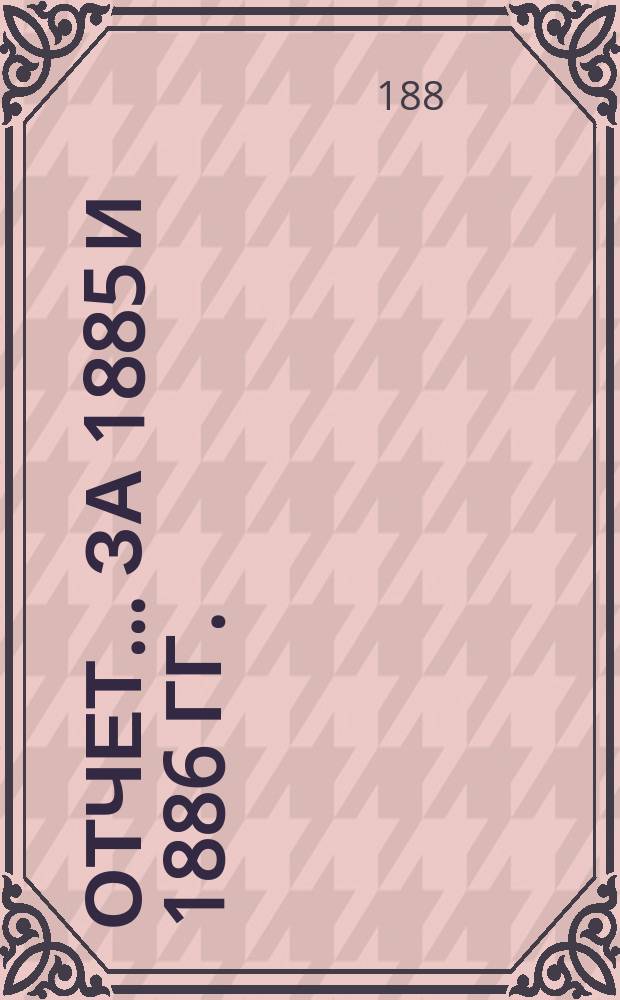Отчет... за 1885 и 1886 гг.