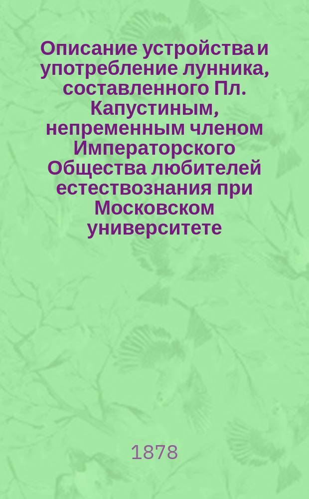 Описание устройства и употребление лунника, составленного Пл. Капустиным, непременным членом Императорского Общества любителей естествознания при Московском университете, протоиереем Никитской, в Басманной церкви