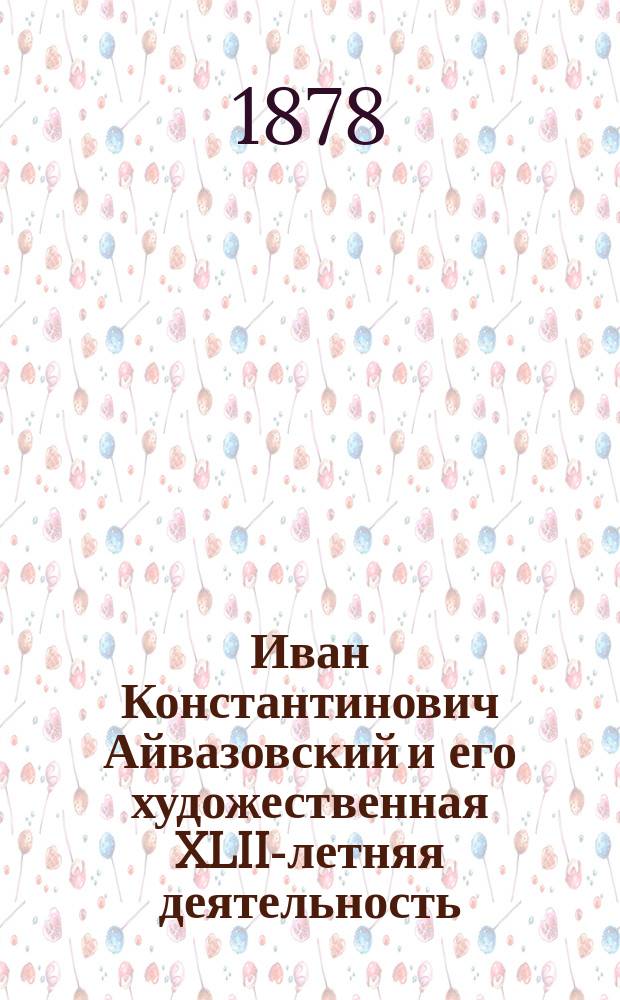 Иван Константинович Айвазовский и его художественная XLII-летняя деятельность : 1836-1878