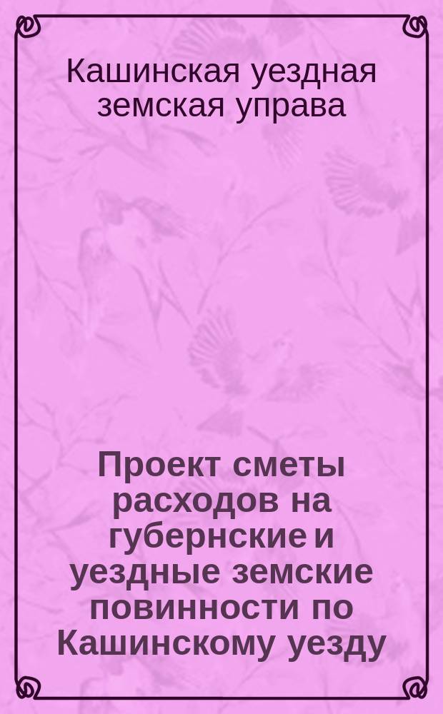Проект сметы расходов на губернские и уездные земские повинности по Кашинскому уезду...