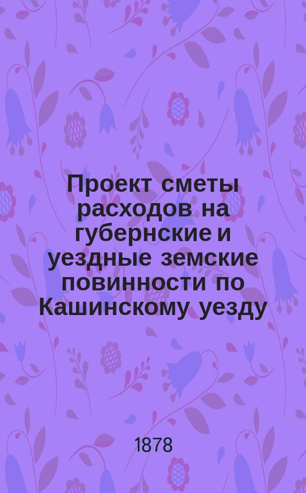 Проект сметы расходов на губернские и уездные земские повинности по Кашинскому уезду... ... на 1879 год