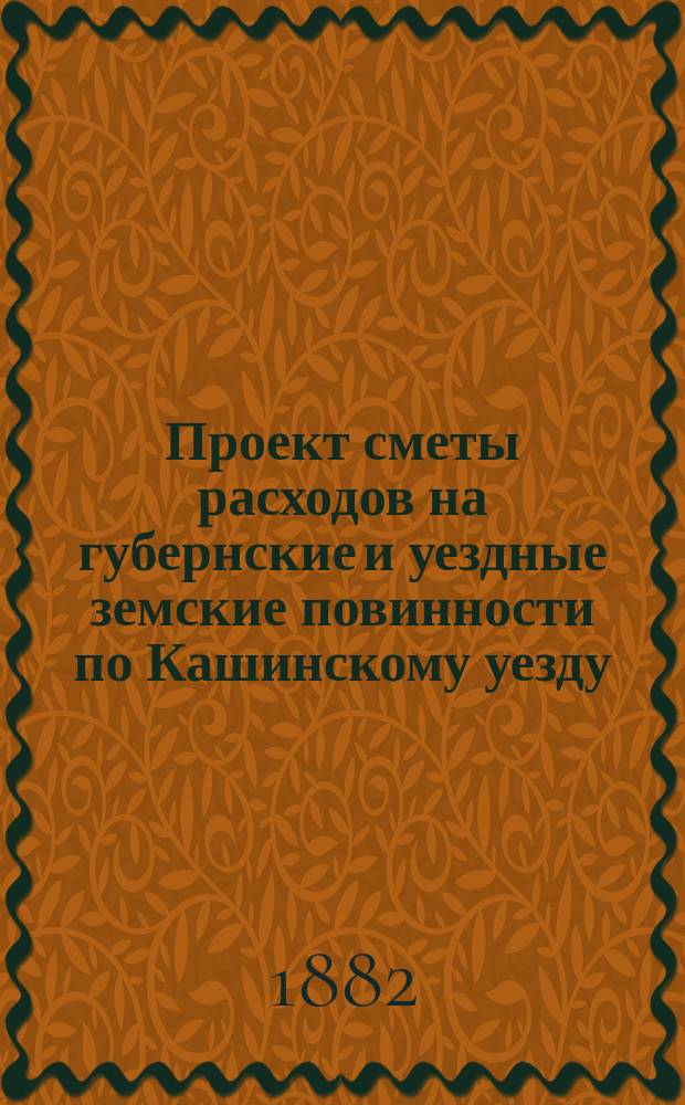 Проект сметы расходов на губернские и уездные земские повинности по Кашинскому уезду... ... на 1883 год