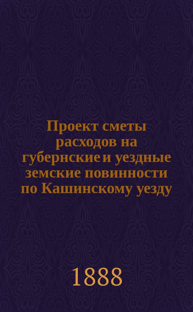 Проект сметы расходов на губернские и уездные земские повинности по Кашинскому уезду... ... на 1889 год