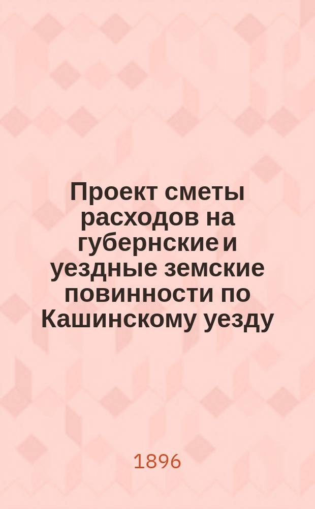 Проект сметы расходов на губернские и уездные земские повинности по Кашинскому уезду... ... на 1897 год