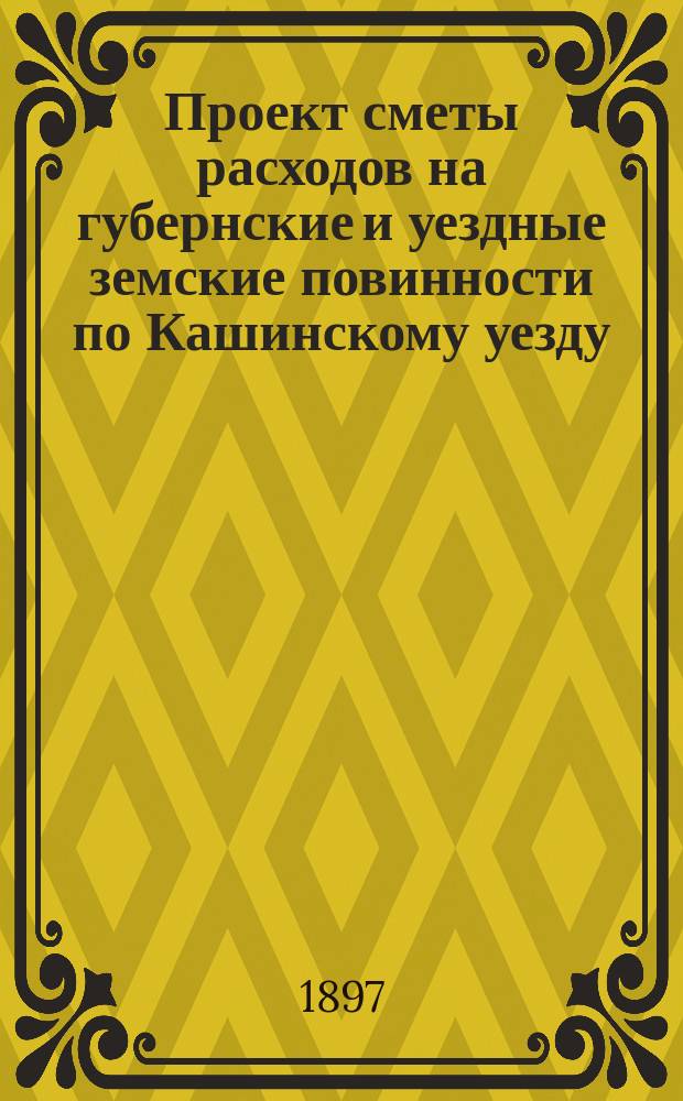 Проект сметы расходов на губернские и уездные земские повинности по Кашинскому уезду... ... на 1898 год