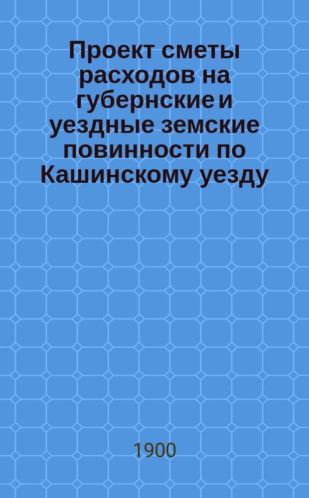 Проект сметы расходов на губернские и уездные земские повинности по Кашинскому уезду... ... на 1901 год