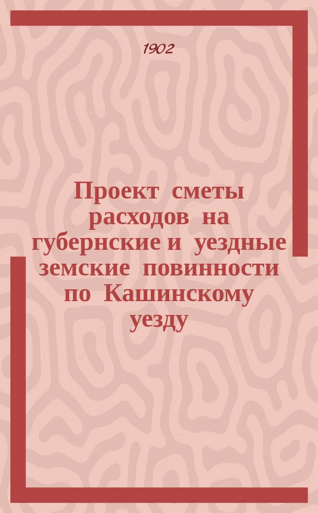 Проект сметы расходов на губернские и уездные земские повинности по Кашинскому уезду... ... на 1903 год