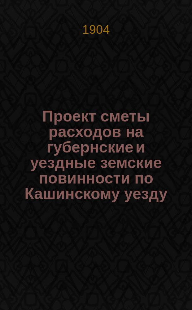 Проект сметы расходов на губернские и уездные земские повинности по Кашинскому уезду... ... на 1905 год