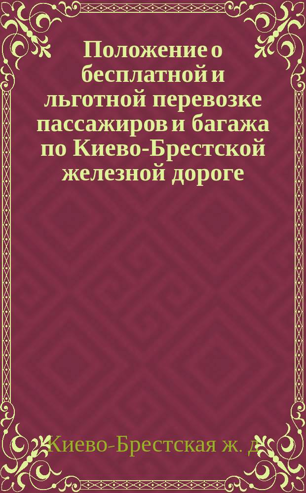 Положение о бесплатной и льготной перевозке пассажиров и багажа по Киево-Брестской железной дороге : Утв. 19 янв. 1878 г.