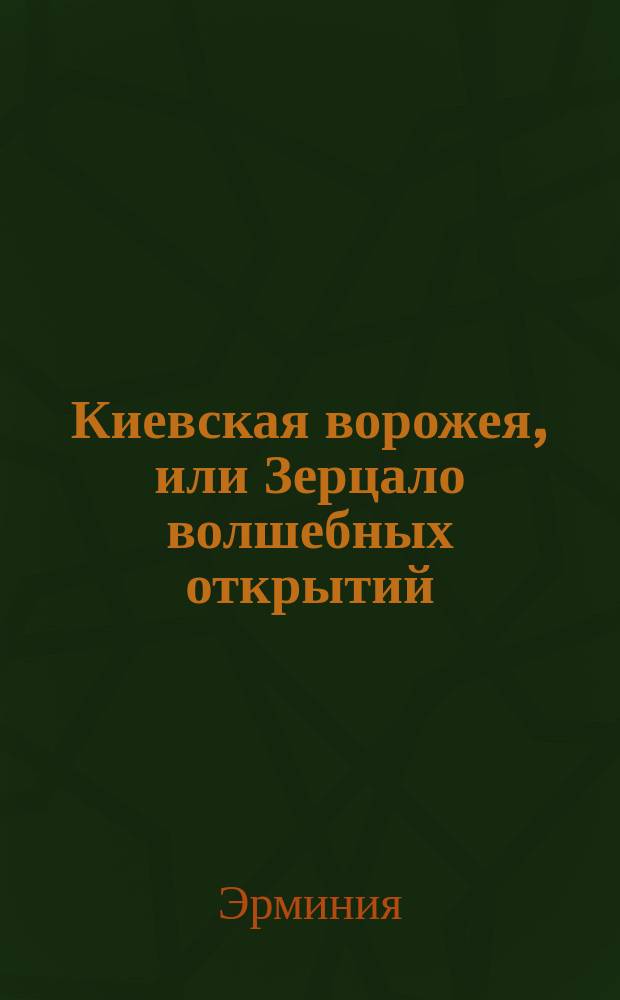 Киевская ворожея, или Зерцало волшебных открытий : Древн. и соврем. способы гаданий для всех желающих узнавать свое будущее : Золотая угадчица или Новооткрытое таинство древн. олимп. гадания на все случаи жизни на колоде карт, сост. из 36 фигур, превосходно отпеч. красками : В 4 ч