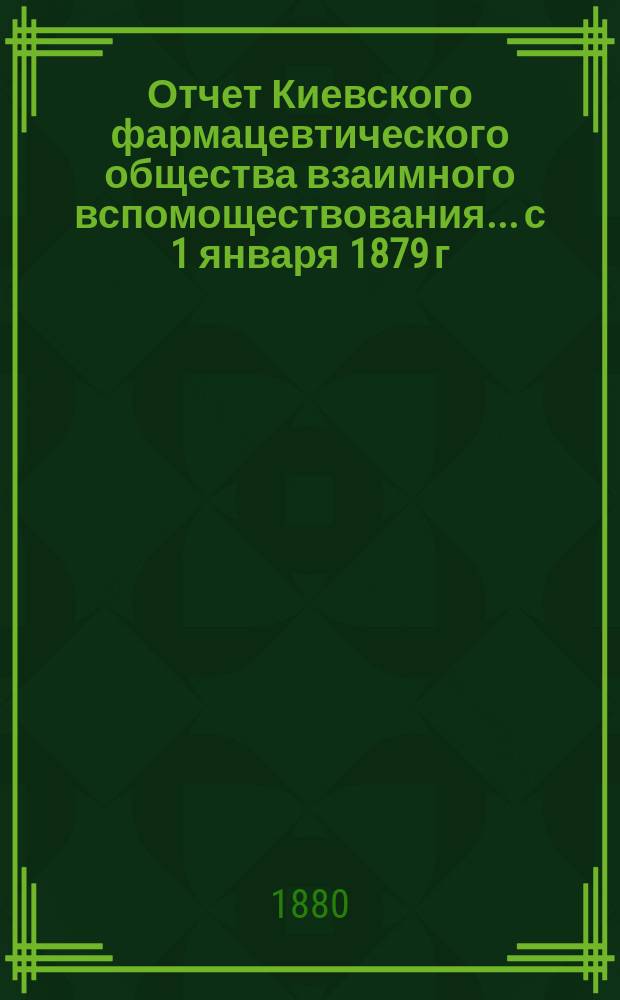 Отчет Киевского фармацевтического общества взаимного вспомоществования... с 1 января 1879 г. по 1 января 1880 г.