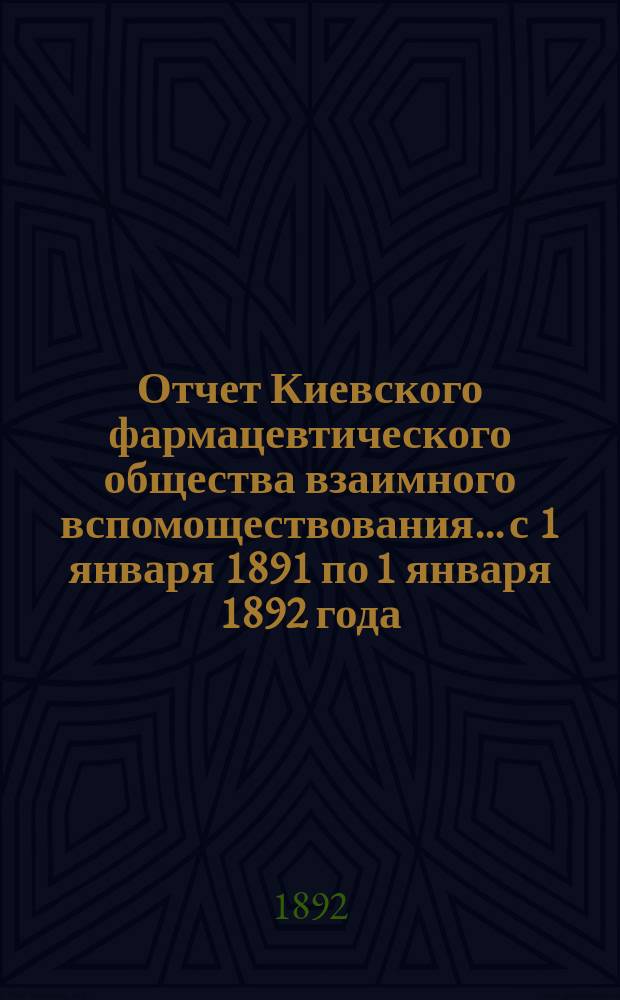 Отчет Киевского фармацевтического общества взаимного вспомоществования... с 1 января 1891 по 1 января 1892 года