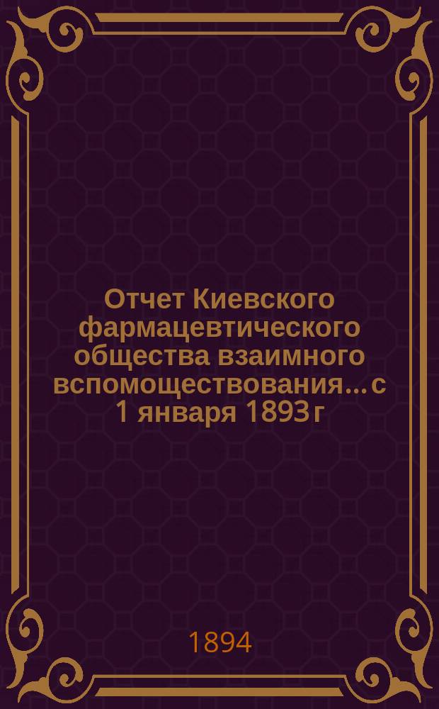 Отчет Киевского фармацевтического общества взаимного вспомоществования... с 1 января 1893 г. по 1 января 1894 года