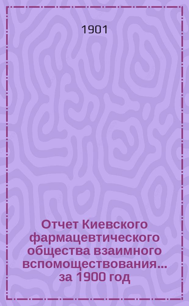 Отчет Киевского фармацевтического общества взаимного вспомоществования... за 1900 год