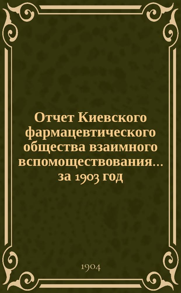 Отчет Киевского фармацевтического общества взаимного вспомоществования... за 1903 год