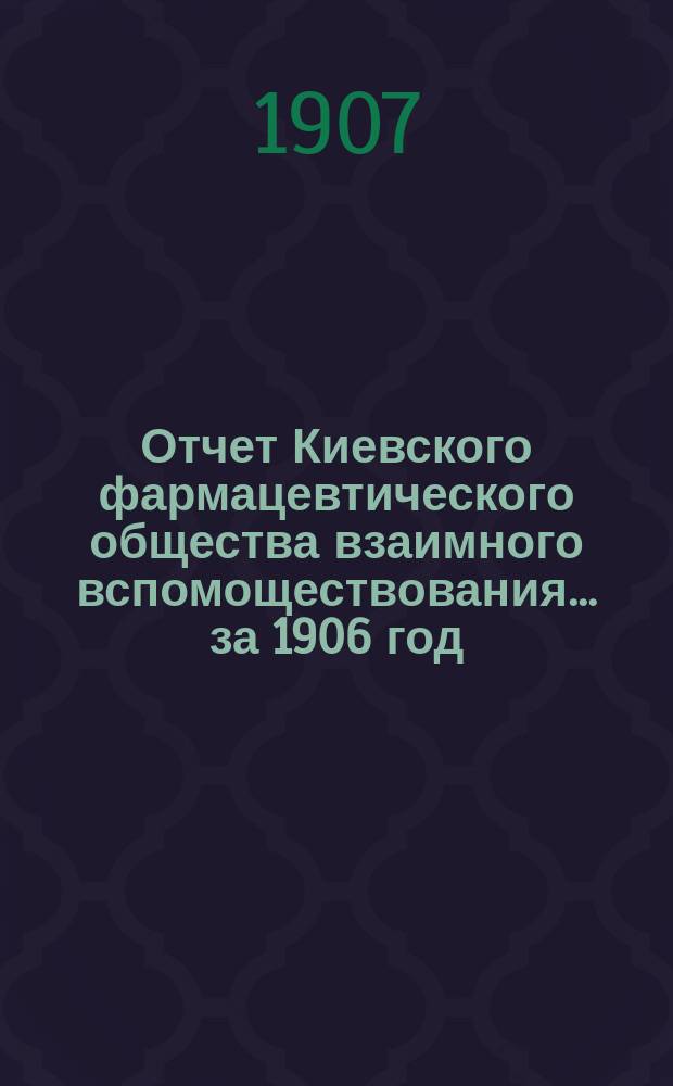 Отчет Киевского фармацевтического общества взаимного вспомоществования... за 1906 год