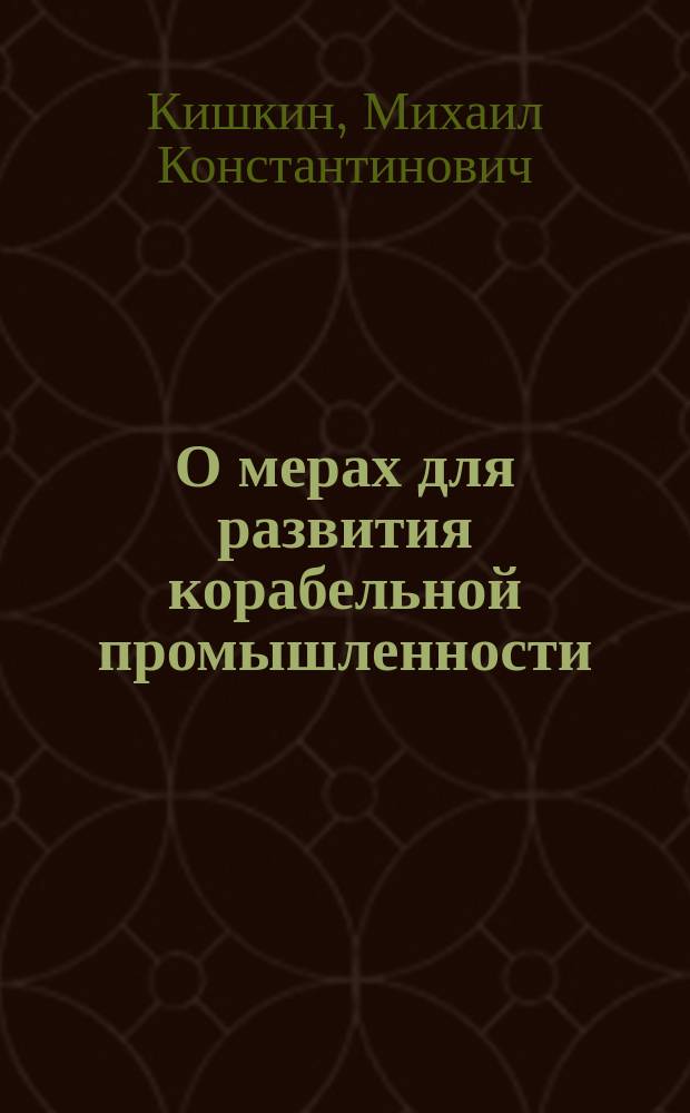 О мерах для развития корабельной промышленности : Доклад М.К. Кишкина Имп. Рус. техн. о-ву 28 окт. 1878 г