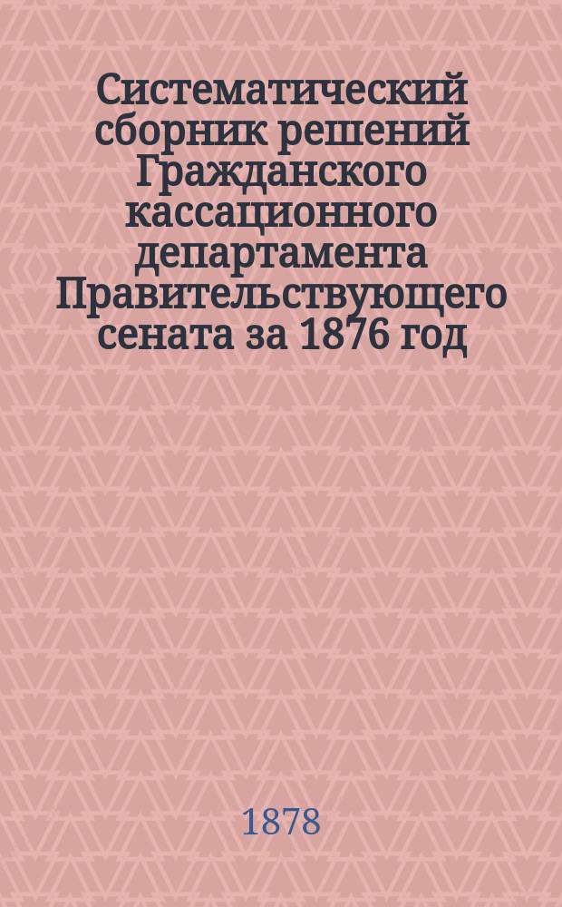 Систематический сборник решений Гражданского кассационного департамента Правительствующего сената за 1876 год. Т. 2 : Судопроизводство