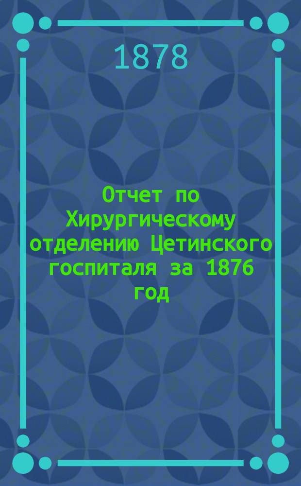 Отчет по Хирургическому отделению Цетинского госпиталя за 1876 год
