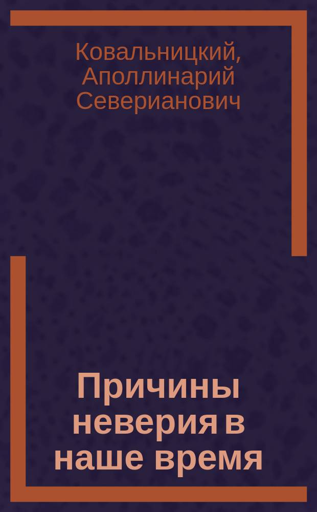 Причины неверия в наше время : Слово : Произнесено в 1878 г. в Ломжинс. св.-троицкой церкви на текст "Благословен еси Христе боже наш" ...