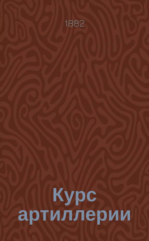 Курс артиллерии : Артиллерия мл. кл. 3 Воен. Александр. уч-ща. 1881/82 учеб. год