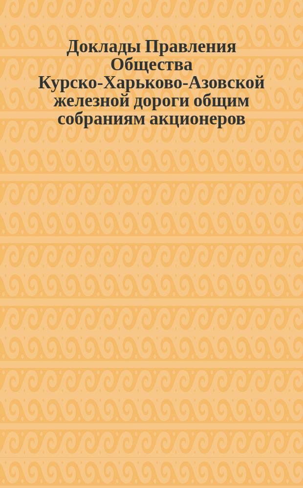 [Доклады Правления Общества Курско-Харьково-Азовской железной дороги общим собраниям акционеров : Отчеты о работе и утверждение смет]. ... 25 октября 1884 года