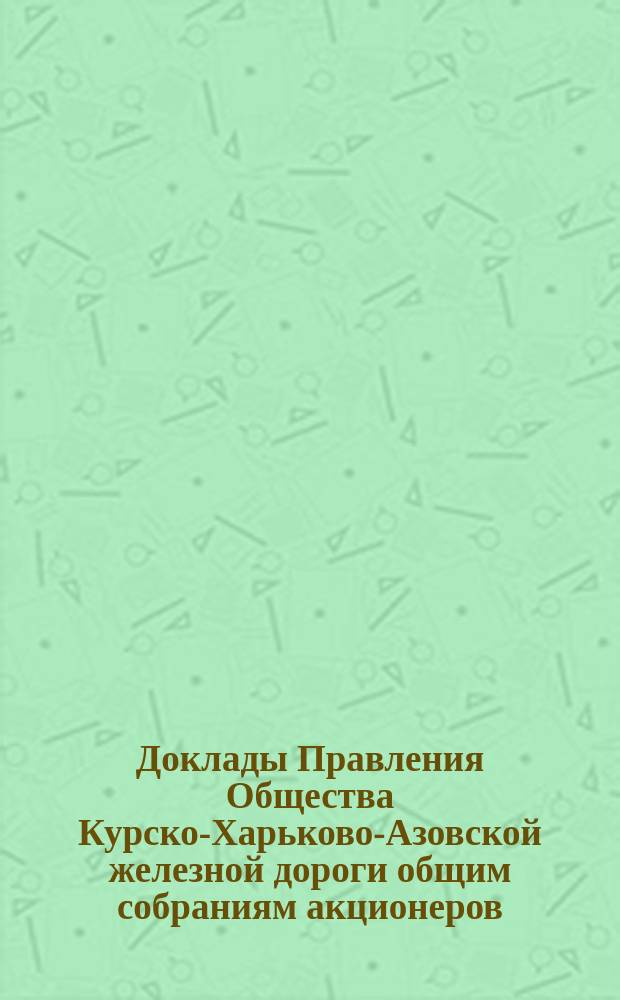[Доклады Правления Общества Курско-Харьково-Азовской железной дороги общим собраниям акционеров : Отчеты о работе и утверждение смет]. ... назначенному на 8-е июня 1885 года