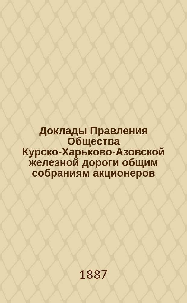 [Доклады Правления Общества Курско-Харьково-Азовской железной дороги общим собраниям акционеров : Отчеты о работе и утверждение смет]. ... назначенному на 4-е ноября 1887 г.