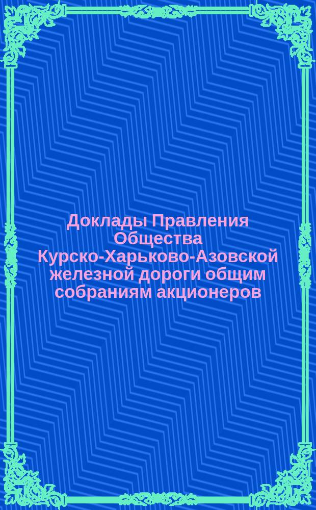 [Доклады Правления Общества Курско-Харьково-Азовской железной дороги общим собраниям акционеров : Отчеты о работе и утверждение смет]. ... назначенному на 31-е мая 1889 г.