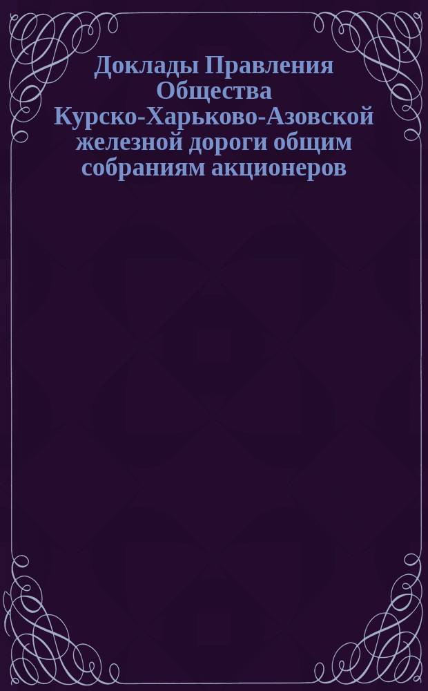 [Доклады Правления Общества Курско-Харьково-Азовской железной дороги общим собраниям акционеров : Отчеты о работе и утверждение смет]. ... 8-го июня 1891 года