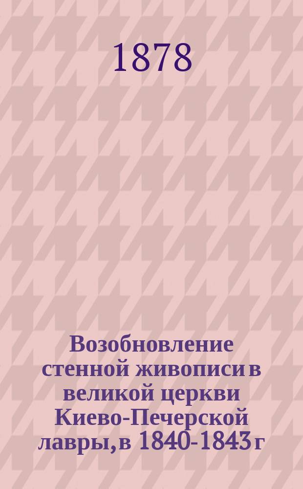 Возобновление стенной живописи в великой церкви Киево-Печерской лавры, в 1840-1843 г. : Извлеч. из дел Архива Св. синода