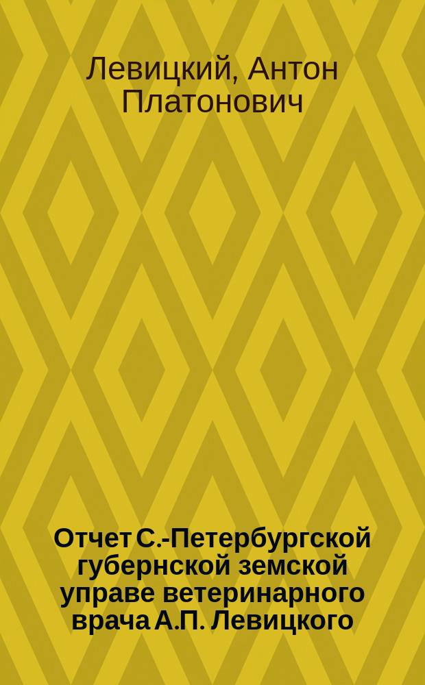 Отчет С.-Петербургской губернской земской управе ветеринарного врача А.П. Левицкого, командированного на случай появления эпизоотий в Новоладожский и Шлиссельбургский уезды летом 1878 года, с приложением таблиц метеорологических наблюдений за месяцы: май, июнь, июль и август сего года