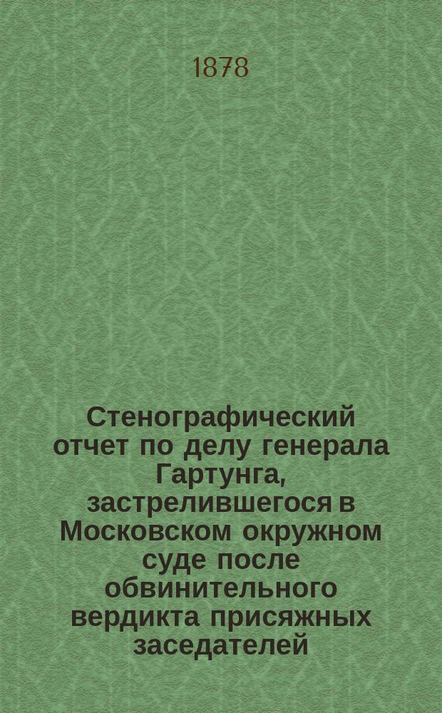 Стенографический отчет по делу генерала Гартунга, застрелившегося в Московском окружном суде после обвинительного вердикта присяжных заседателей
