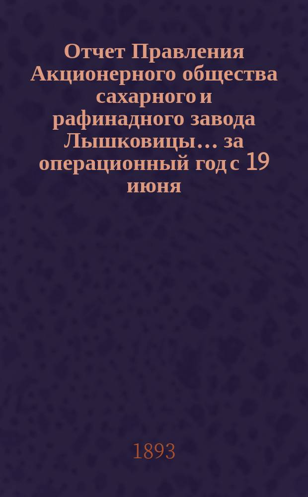 Отчет Правления Акционерного общества сахарного и рафинадного завода Лышковицы... ... за операционный год с 19 июня (1 июля) 1892 года по 18 (30) июня 1893 года