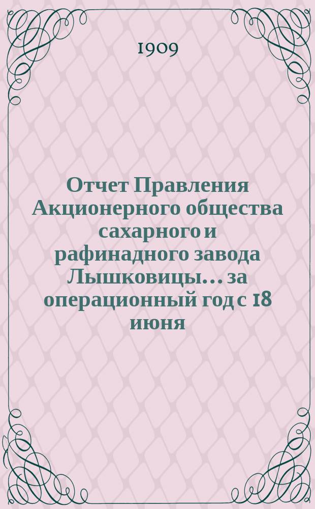 Отчет Правления Акционерного общества сахарного и рафинадного завода Лышковицы... ... за операционный год с 18 июня (1 июля) 1908 года по 17 (30) июня 1909 года