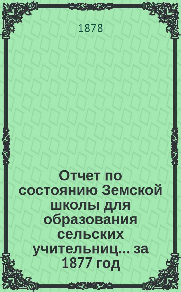 Отчет по состоянию Земской школы для образования сельских учительниц... ... за 1877 год