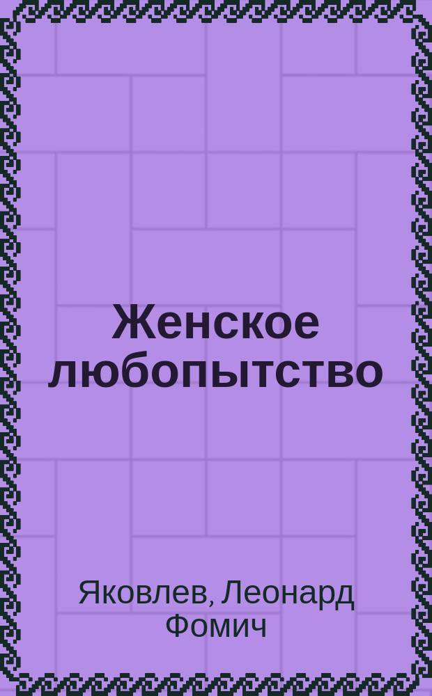 Женское любопытство : Водевиль в 2 д. : (Сюжет заимствован)