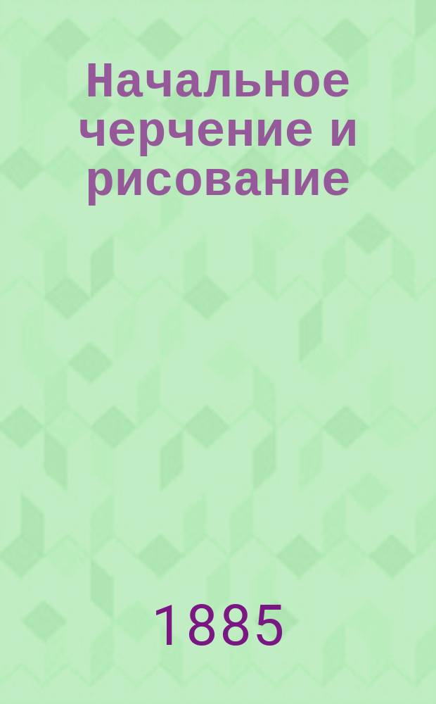 Начальное черчение и рисование : Курс одноклас. элементар. уч-ща с тремя отд-ниями