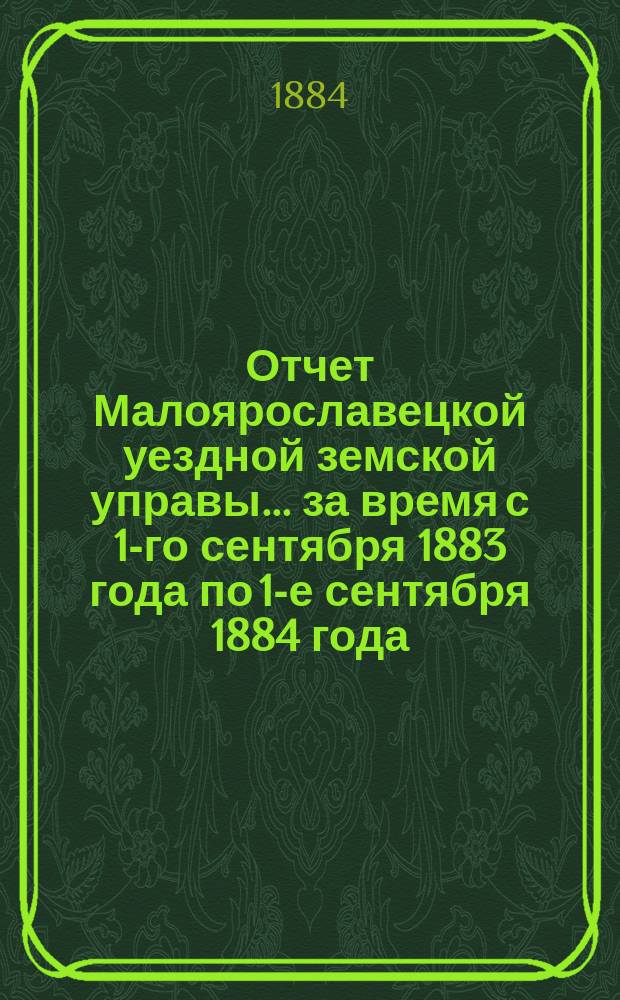 Отчет Малоярославецкой уездной земской управы... за время с 1-го сентября 1883 года по 1-е сентября 1884 года