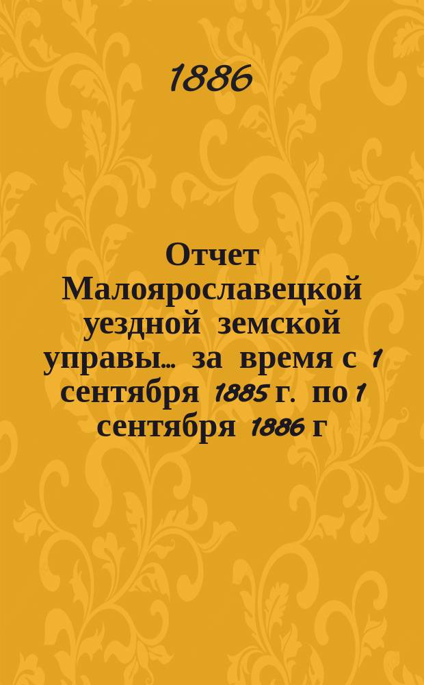 Отчет Малоярославецкой уездной земской управы... за время с 1 сентября 1885 г. по 1 сентября 1886 г.
