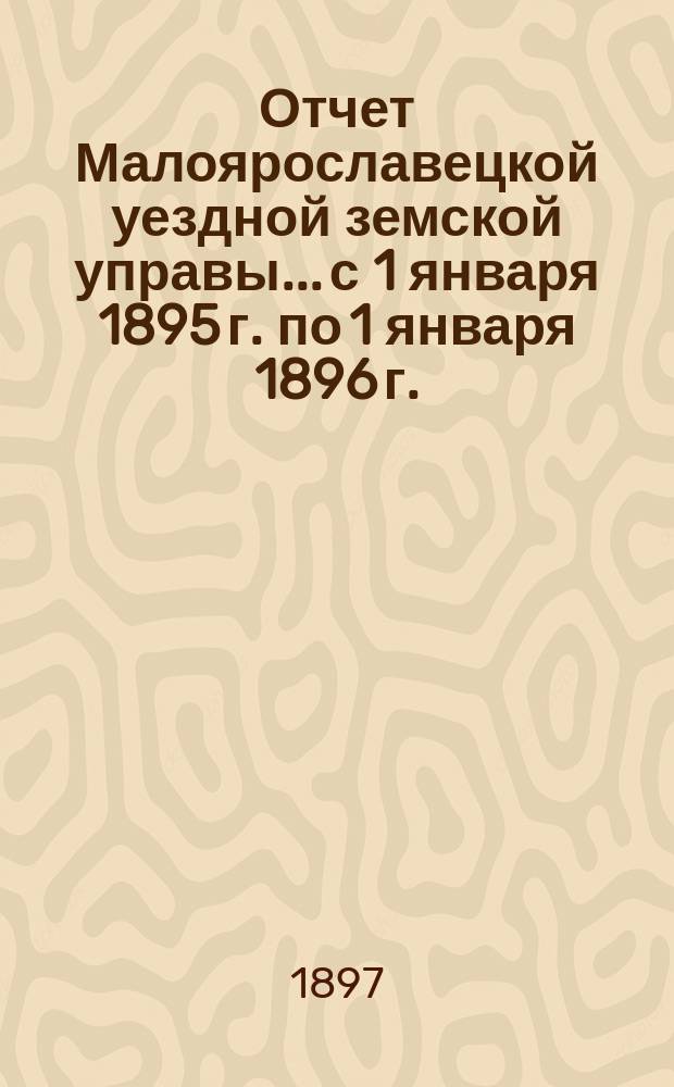 Отчет Малоярославецкой уездной земской управы... с 1 января 1895 г. по 1 января 1896 г. : с 1 января 1895 г. по 1 января 1896 г. об общем кассовом движении сумм
