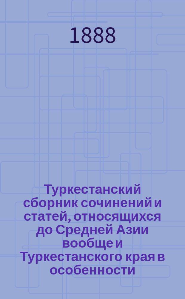 Туркестанский сборник сочинений и статей, относящихся до Средней Азии вообще и Туркестанского края в особенности, составляемый по поручению г. туркестанского военного генерал-губернатора К.П. фон Кауфмана В.И. Межовым : Сист. и азбуч. указ. соч. и ст. на рус. и иностр. яз. [1-3]. [3] : Томы. 301-416